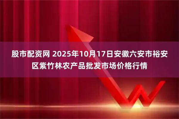 股市配资网 2025年10月17日安徽六安市裕安区紫竹林农产品批发市场价格行情
