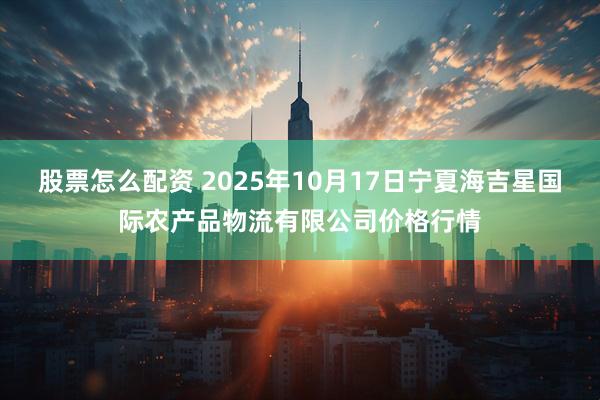 股票怎么配资 2025年10月17日宁夏海吉星国际农产品物流有限公司价格行情