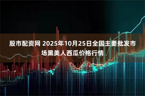 股市配资网 2025年10月25日全国主要批发市场黑美人西瓜价格行情