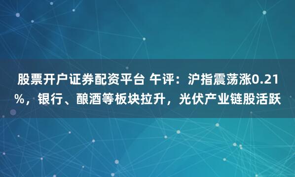 股票开户证券配资平台 午评：沪指震荡涨0.21%，银行、酿酒等板块拉升，光伏产业链股活跃