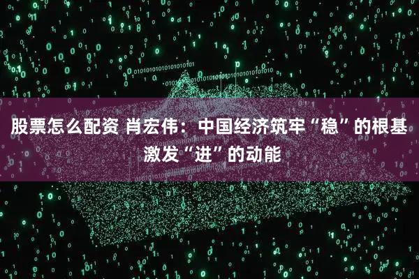 股票怎么配资 肖宏伟：中国经济筑牢“稳”的根基 激发“进”的动能