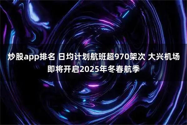 炒股app排名 日均计划航班超970架次 大兴机场即将开启2025年冬春航季