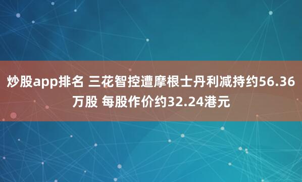 炒股app排名 三花智控遭摩根士丹利减持约56.36万股 每股作价约32.24港元