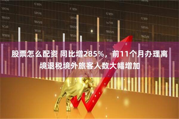 股票怎么配资 同比增285%，前11个月办理离境退税境外旅客人数大幅增加